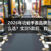 2026年功能手表品牌怎么选？实测5款后，我发现了这些真相（图1）