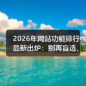 2026年网站功能排行榜最新出炉：别再盲选，这5大颠覆性趋势决定生死（图1）