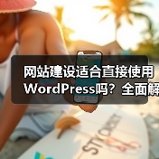 网站建设适合直接使用WordPress吗？全面解析适用场景与局限（图2）