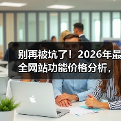 别再被坑了!2026年最全网站功能价格分析,看完省下3万块(图1) 别再被坑了!2026年最全网站功能价格分析,看完省下3万块(图1)
