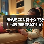 建站用CDN有什么优势?提升速度与稳定性的关键解析(图4) 建站用CDN有什么优势?提升速度与稳定性的关键解析(图4)